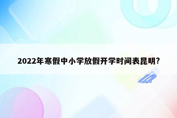 2022年寒假中小学放假开学时间表昆明?