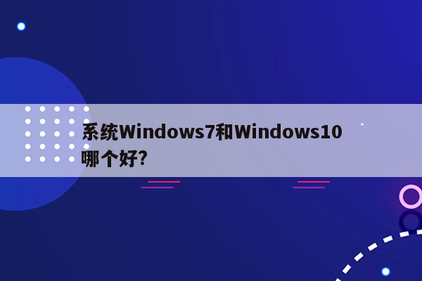 系统Windows7和Windows10哪个好?