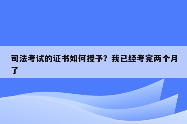 司法考试的证书如何授予？我已经考完两个月了