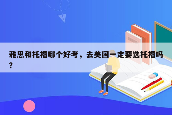 雅思和托福哪个好考，去美国一定要选托福吗？