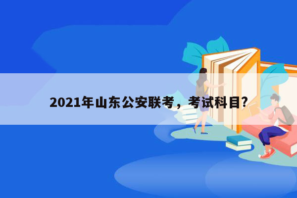 2021年山东公安联考，考试科目?