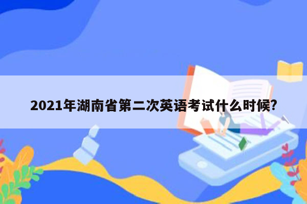 2021年湖南省第二次英语考试什么时候?