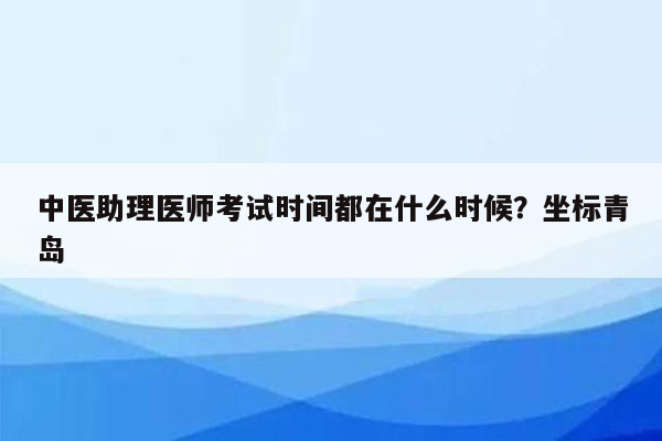 中医助理医师考试时间都在什么时候？坐标青岛