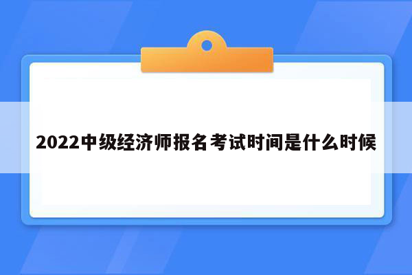 2022中级经济师报名考试时间是什么时候