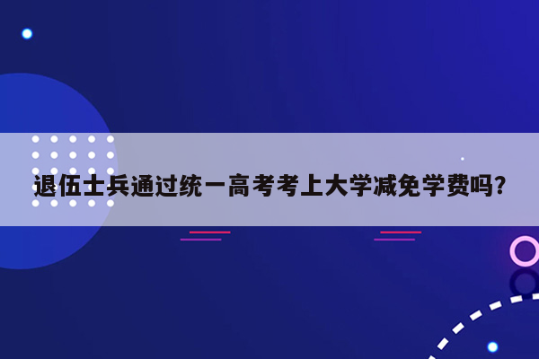 退伍士兵通过统一高考考上大学减免学费吗？