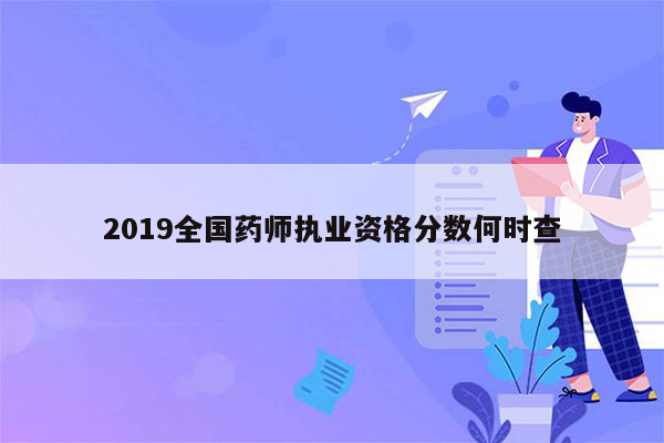 2019全国药师执业资格分数何时查