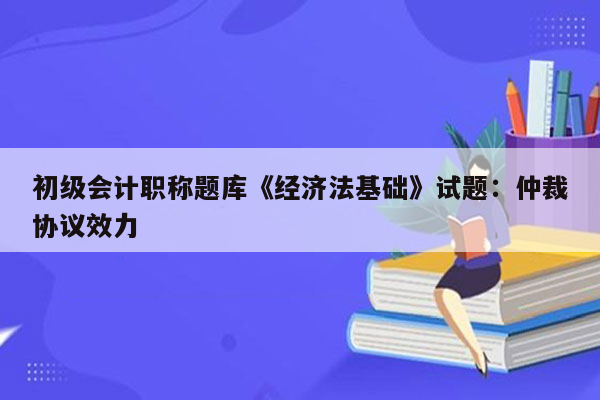 初级会计职称题库《经济法基础》试题：仲裁协议效力