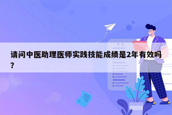 请问中医助理医师实践技能成绩是2年有效吗？