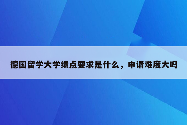 德国留学大学绩点要求是什么，申请难度大吗