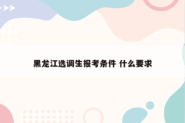 黑龙江选调生报考条件 什么要求