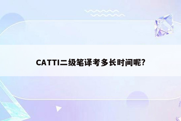 CATTI二级笔译考多长时间呢?