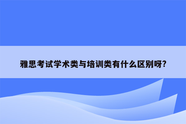 雅思考试学术类与培训类有什么区别呀?