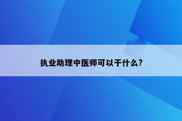 执业助理中医师可以干什么?