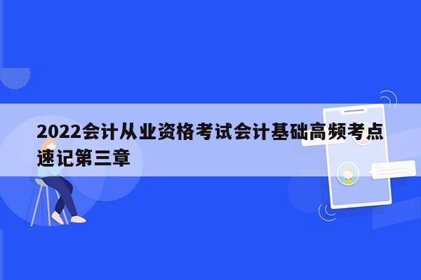 2022会计从业资格考试会计基础高频考点速记第三章