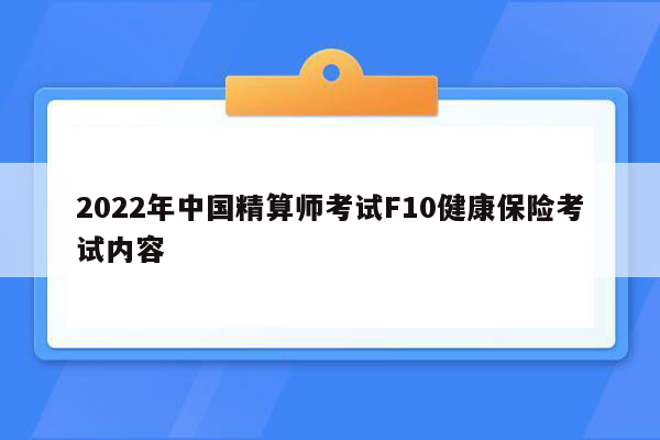 2022年中国精算师考试F10健康保险考试内容