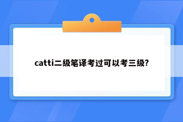 catti二级笔译考过可以考三级?