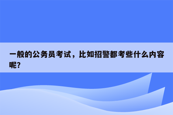 一般的公务员考试，比如招警都考些什么内容呢？