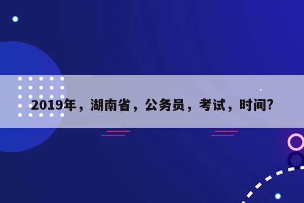 2019年，湖南省，公务员，考试，时间?