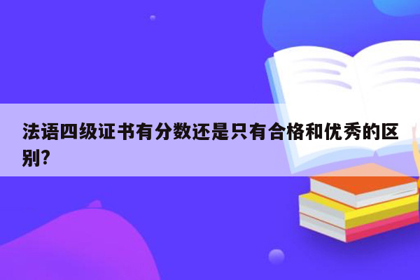 法语四级证书有分数还是只有合格和优秀的区别?