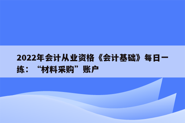 2022年会计从业资格《会计基础》每日一练：“材料采购”账户