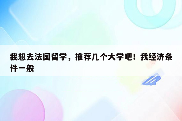 我想去法国留学，推荐几个大学吧！我经济条件一般