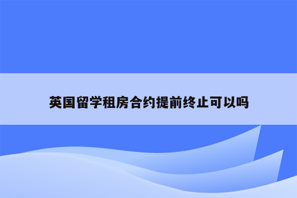 英国留学租房合约提前终止可以吗