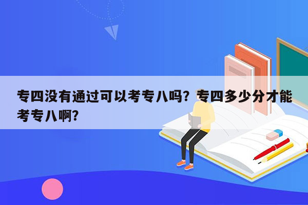 专四没有通过可以考专八吗？专四多少分才能考专八啊？