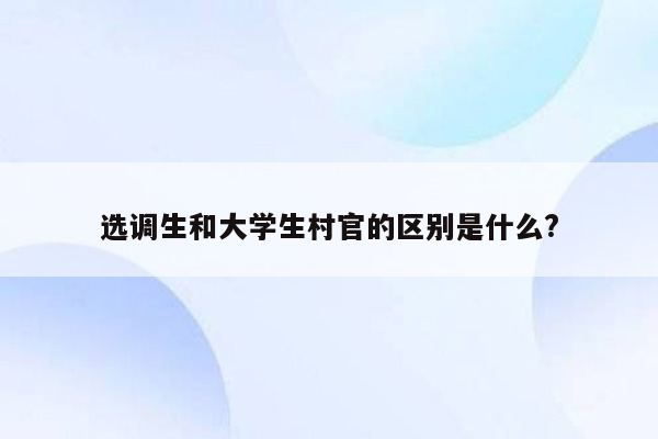 选调生和大学生村官的区别是什么?