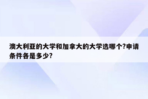 澳大利亚的大学和加拿大的大学选哪个?申请条件各是多少?