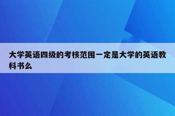 大学英语四级的考核范围一定是大学的英语教科书么