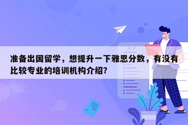 准备出国留学，想提升一下雅思分数，有没有比较专业的培训机构介绍？