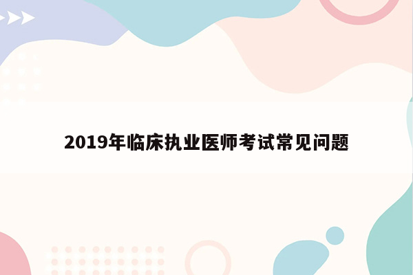 2019年临床执业医师考试常见问题