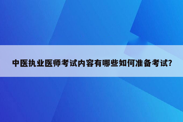 中医执业医师考试内容有哪些如何准备考试？