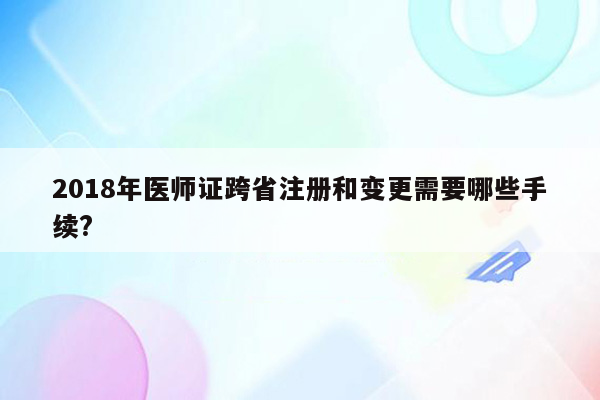 2018年医师证跨省注册和变更需要哪些手续?