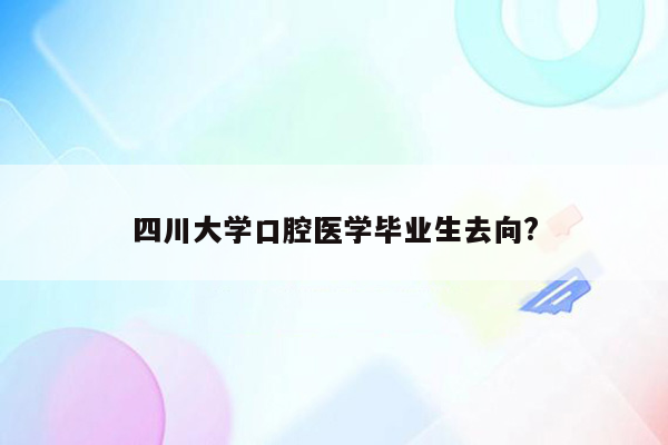 四川大学口腔医学毕业生去向?