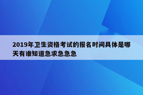 2019年卫生资格考试的报名时间具体是哪天有谁知道急求急急急