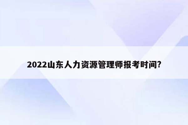 2022山东人力资源管理师报考时间?