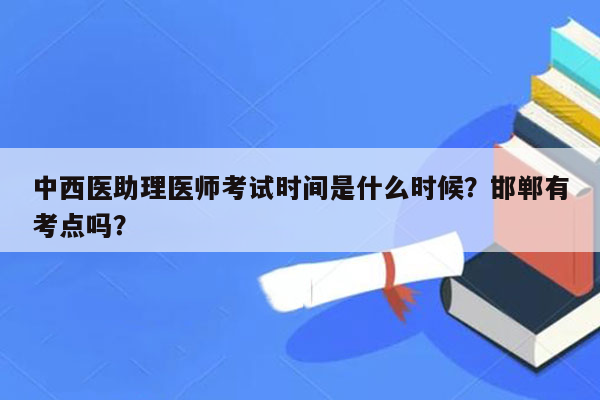 中西医助理医师考试时间是什么时候？邯郸有考点吗？