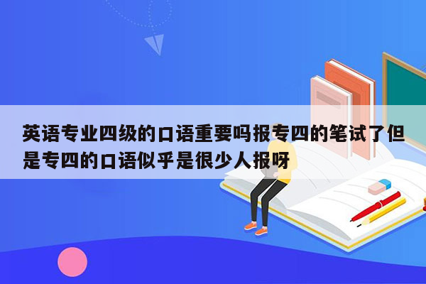 英语专业四级的口语重要吗报专四的笔试了但是专四的口语似乎是很少人报呀