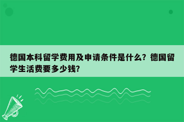 德国本科留学费用及申请条件是什么？德国留学生活费要多少钱？