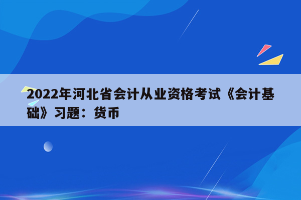 2022年河北省会计从业资格考试《会计基础》习题：货币