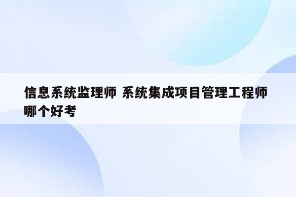 信息系统监理师 系统集成项目管理工程师 哪个好考