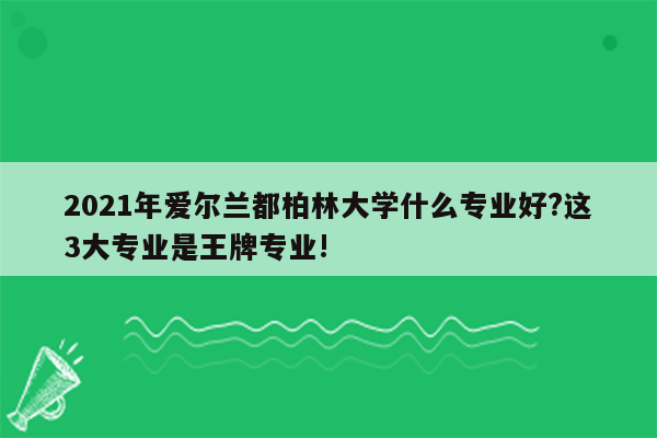 2021年爱尔兰都柏林大学什么专业好?这3大专业是王牌专业!