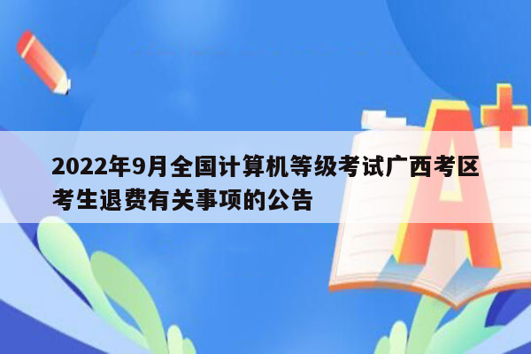 2022年9月全国计算机等级考试广西考区考生退费有关事项的公告