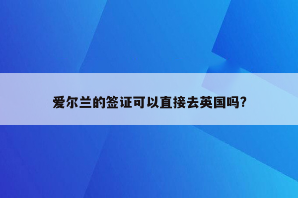 爱尔兰的签证可以直接去英国吗?