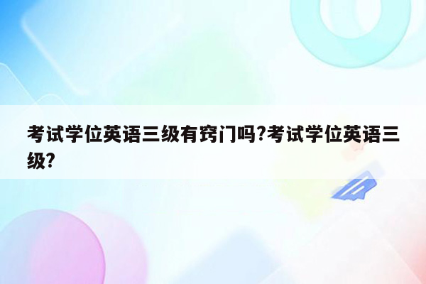 考试学位英语三级有窍门吗?考试学位英语三级?