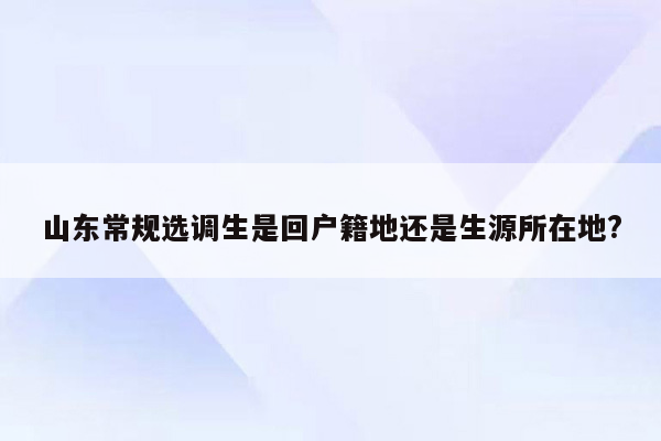 山东常规选调生是回户籍地还是生源所在地?