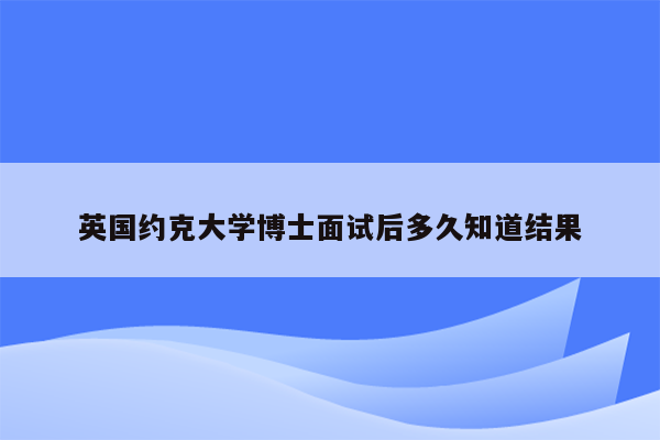 英国约克大学博士面试后多久知道结果