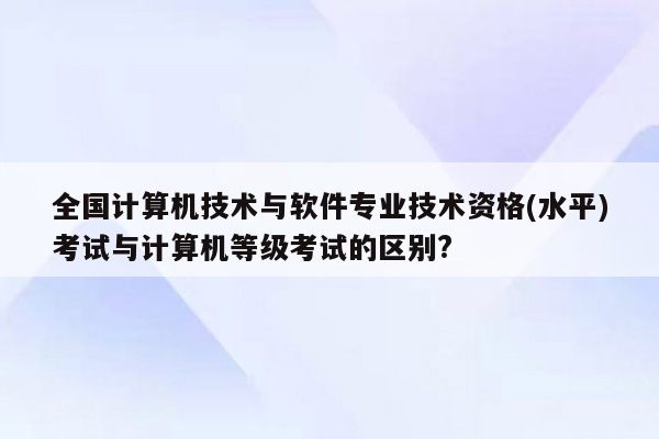 全国计算机技术与软件专业技术资格(水平)考试与计算机等级考试的区别?