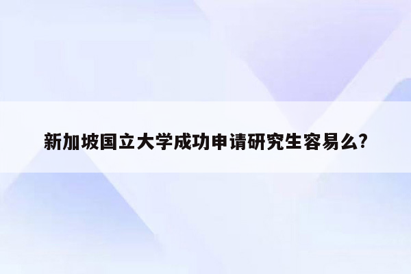 新加坡国立大学成功申请研究生容易么?